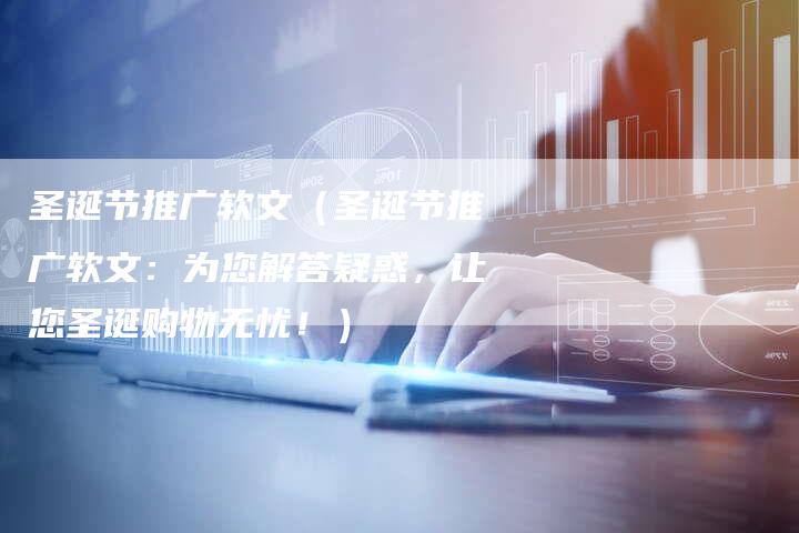 圣诞节推广软文（圣诞节推广软文：为您解答疑惑，让您圣诞购物无忧！）-直编软文营销网