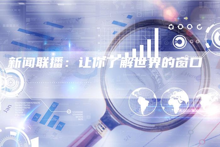 新闻联播：让你了解世界的窗口-直编软文营销网