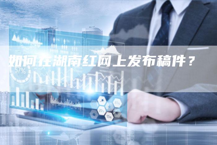 如何在湖南红网上发布稿件？