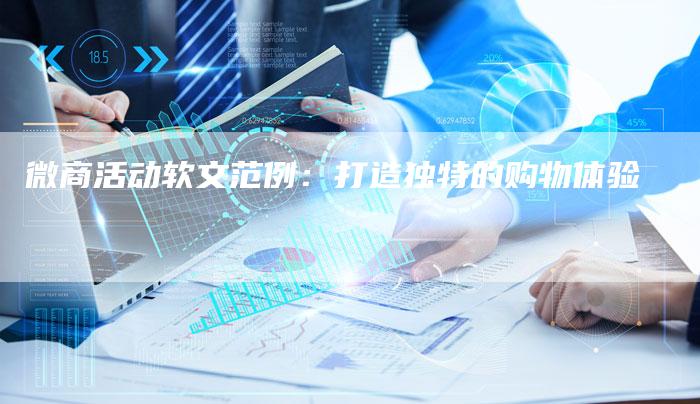微商活动软文范例:打造独特的购物体验-直编软文营销网