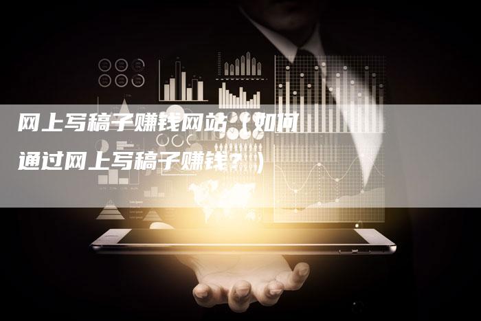 网上写稿子赚钱网站（如何通过网上写稿子赚钱？）-直编软文营销网