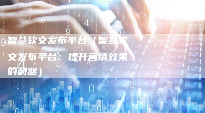 智慧软文发布平台（智慧软文发布平台：提升营销效果的利器）-直编软文营销网
