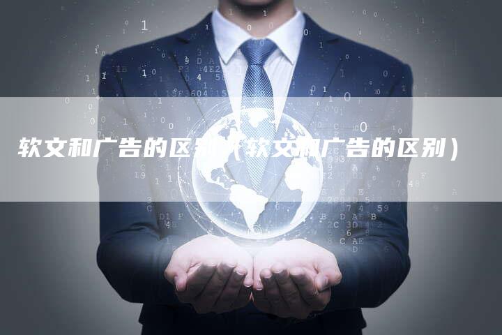 软文和广告的区别（软文和广告的区别）