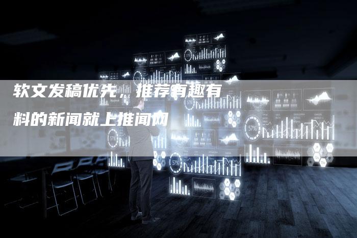 软文发稿优先,推荐有趣有料的新闻就上推闻网-直编软文营销网