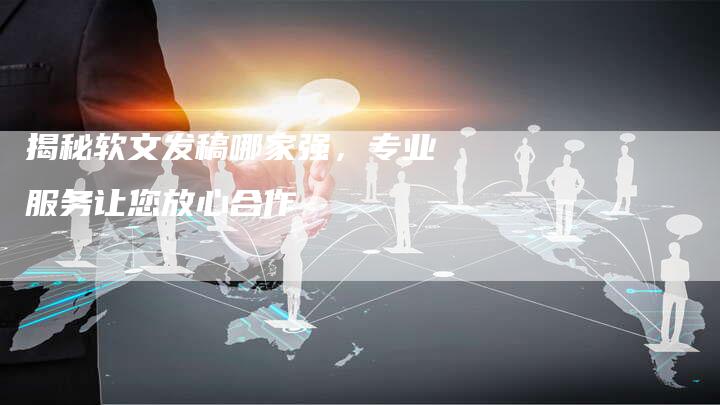揭秘软文发稿哪家强，专业服务让您放心合作-直编软文营销网