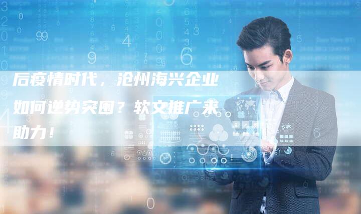 后疫情时代，沧州海兴企业如何逆势突围？软文推广来助力！-直编软文营销网