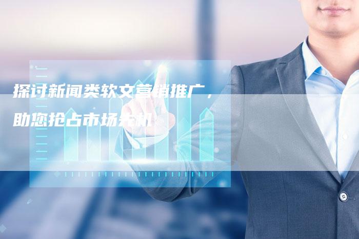 探讨新闻类软文营销推广，助您抢占市场先机