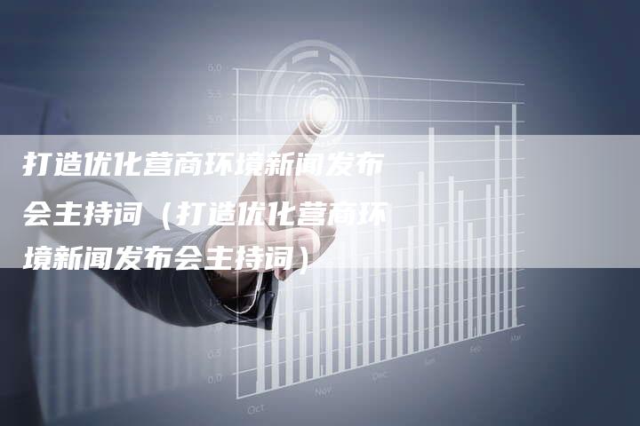 打造优化营商环境新闻发布会主持词(打造优化营商环境新闻发布会主持词)-直编软文营销网
