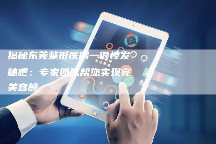 揭秘东莞整形医院一很棒发稿吧：专家团队帮您实现完美容颜-直编软文营销网