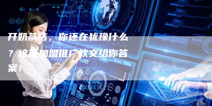 开奶茶店，你还在犹豫什么？这篇加盟推广软文给你答案！