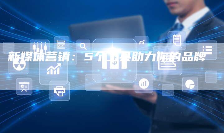 新媒体营销：5个工具助力你的品牌