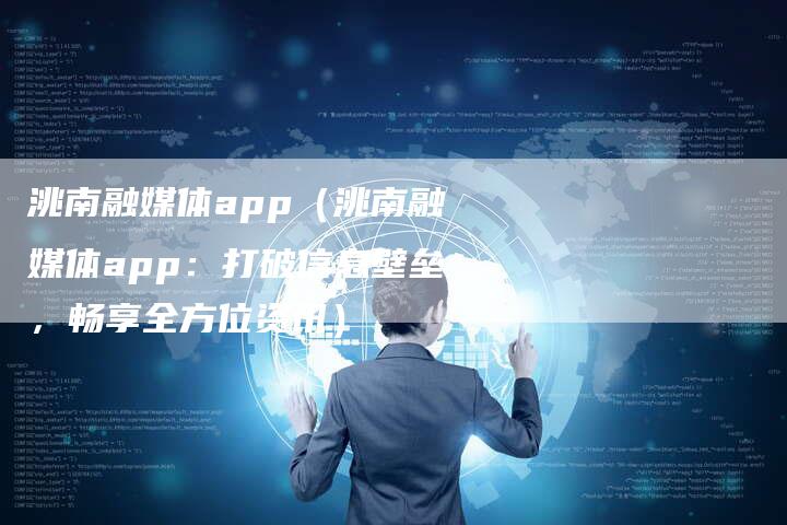 洮南融媒体app（洮南融媒体app：打破信息壁垒，畅享全方位资讯）-直编软文营销网