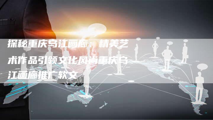 探秘重庆乌江画廊：精美艺术作品引领文化风尚重庆乌江画廊推广软文-直编软文营销网