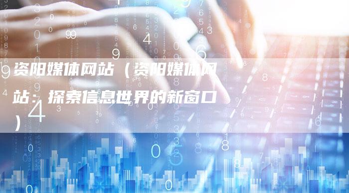 资阳媒体网站（资阳媒体网站：探索信息世界的新窗口）