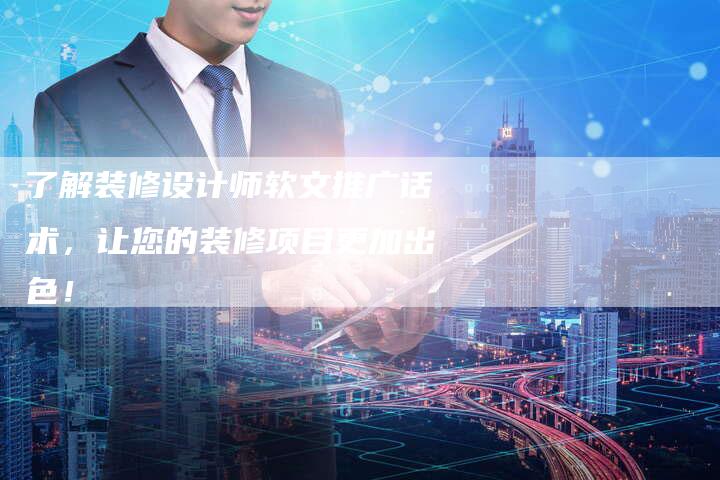 了解装修设计师软文推广话术，让您的装修项目更加出色！-直编软文营销网