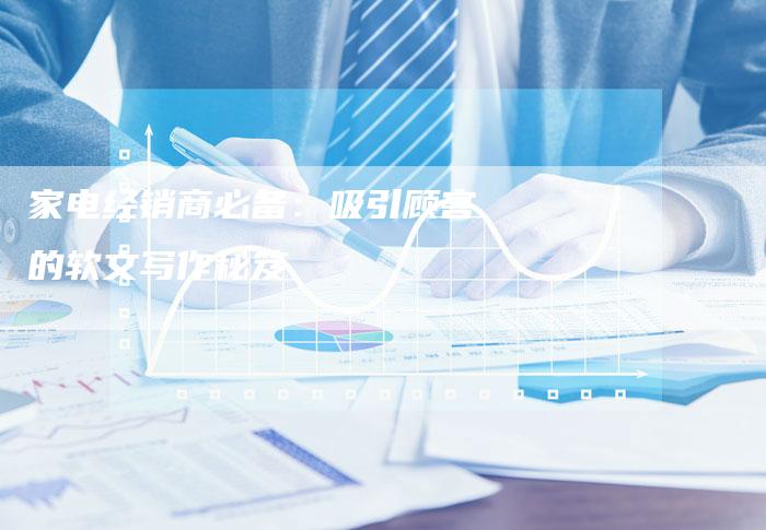 家电经销商必备：吸引顾客的软文写作秘笈-直编软文营销网