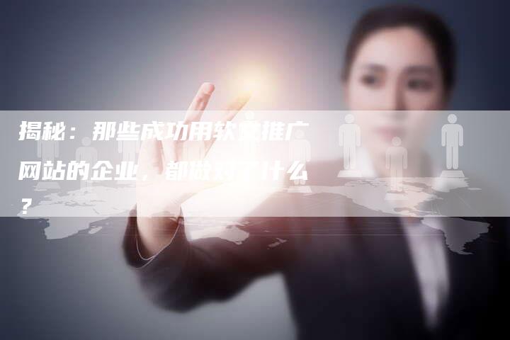 揭秘:那些成功用软文推广网站的企业,都做对了什么?-直编软文营销网