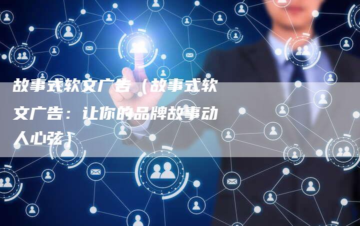 故事式软文广告（故事式软文广告：让你的品牌故事动人心弦）-直编软文营销网