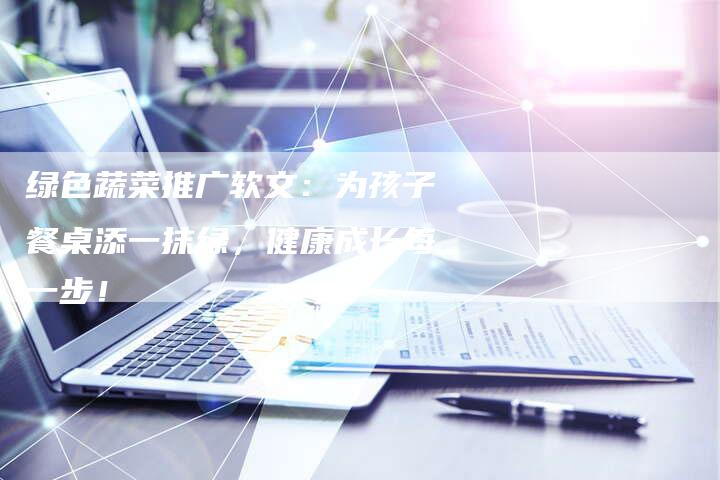 绿色蔬菜推广软文：为孩子餐桌添一抹绿，健康成长每一步！-直编软文营销网