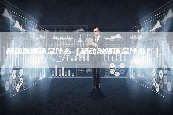 移动融媒体是什么（移动融媒体是什么？）-直编软文营销网