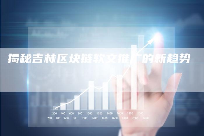 揭秘吉林区块链软文推广的新趋势