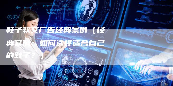 鞋子软文广告经典案例(经典案例:如何选择适合自己的鞋子?)-直编软文营销网
