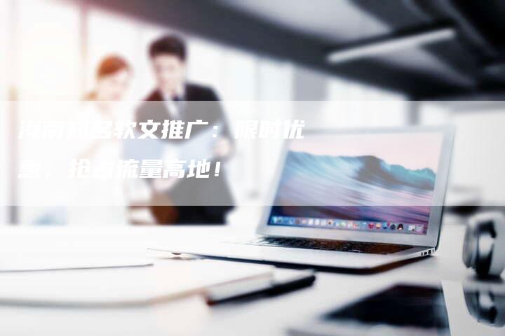 海南知名软文推广：限时优惠，抢占流量高地！
