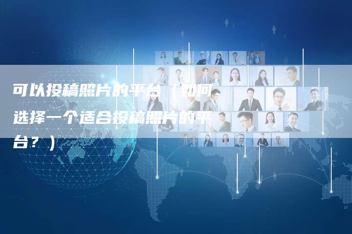 可以投稿照片的平台（如何选择一个适合投稿照片的平台？）