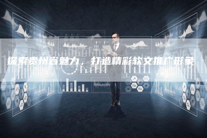 探索贵州省魅力，打造精彩软文推广形象-直编软文营销网
