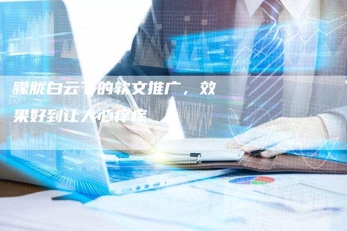 朦胧白云下的软文推广，效果好到让人心痒痒