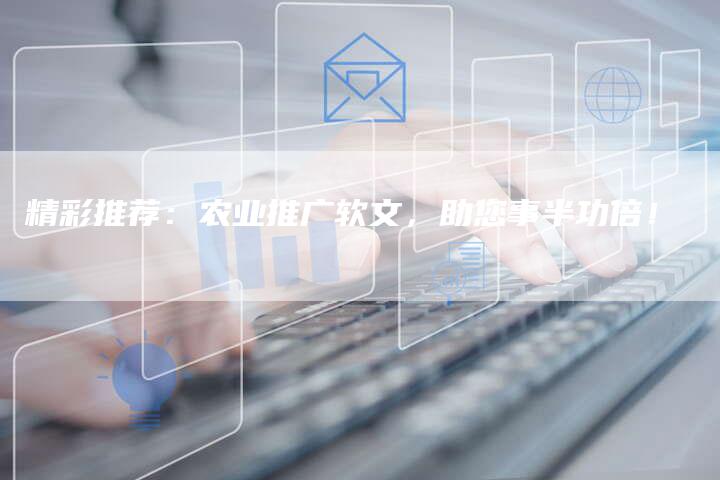 精彩推荐:农业推广软文,助您事半功倍!-直编软文营销网