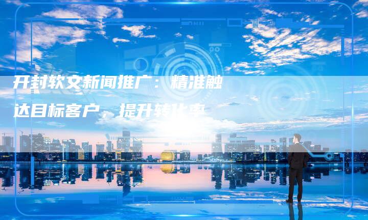 开封软文新闻推广：精准触达目标客户，提升转化率-直编软文营销网