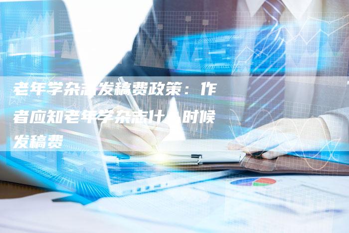 老年学杂志发稿费政策：作者应知老年学杂志什么时候发稿费-直编软文营销网