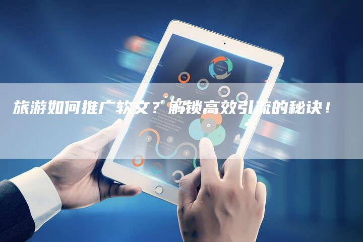 旅游如何推广软文？解锁高效引流的秘诀！-直编软文营销网