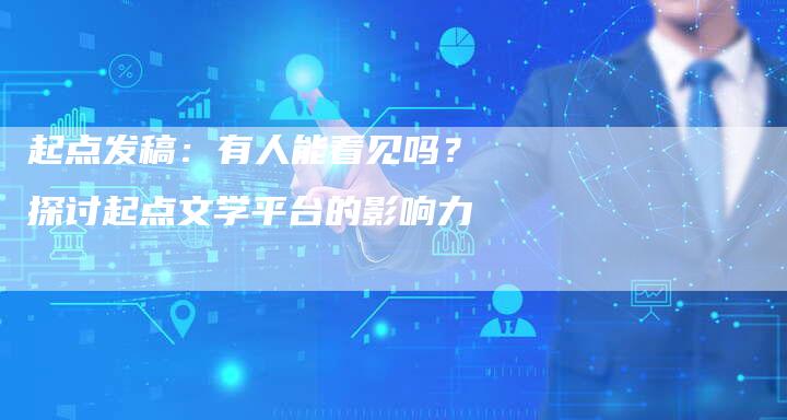 起点发稿：有人能看见吗？探讨起点文学平台的影响力