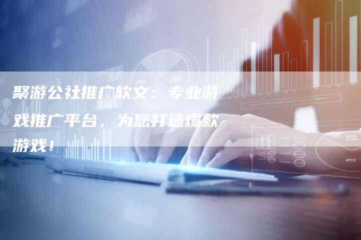 聚游公社推广软文:专业游戏推广平台,为您打造爆款游戏!-直编软文营销网