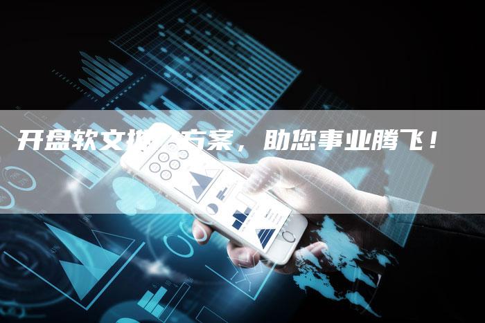 开盘软文推广方案，助您事业腾飞！-直编软文营销网