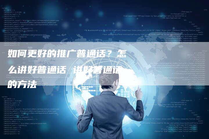 如何更好的推广普通话？怎么讲好普通话 讲好普通话的方法-直编软文营销网