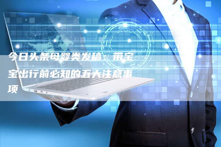 今日头条母婴类发稿：带宝宝出行前必知的五大注意事项