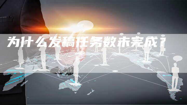 为什么发稿任务数未完成？-直编软文营销网