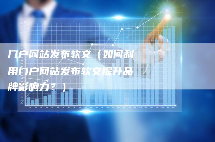 门户网站发布软文（如何利用门户网站发布软文提升品牌影响力？）