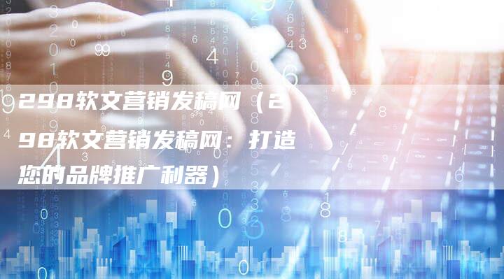 298软文营销发稿网（298软文营销发稿网：打造您的品牌推广利器）