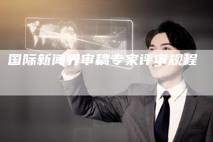 国际新闻界审稿专家评审规程-直编软文营销网