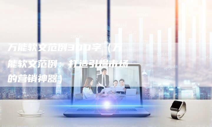 万能软文范例300字（万能软文范例：打造引爆市场的营销神器）-直编软文营销网