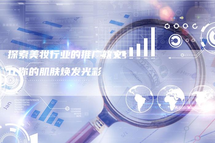 探索美妆行业的推广软文：让你的肌肤焕发光彩-直编软文营销网