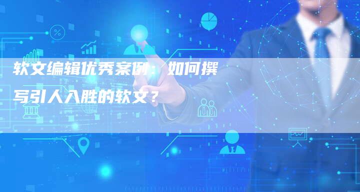 软文编辑优秀案例：如何撰写引人入胜的软文？-直编软文营销网