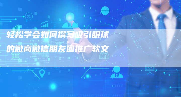 轻松学会如何撰写吸引眼球的微商微信朋友圈推广软文-直编软文营销网