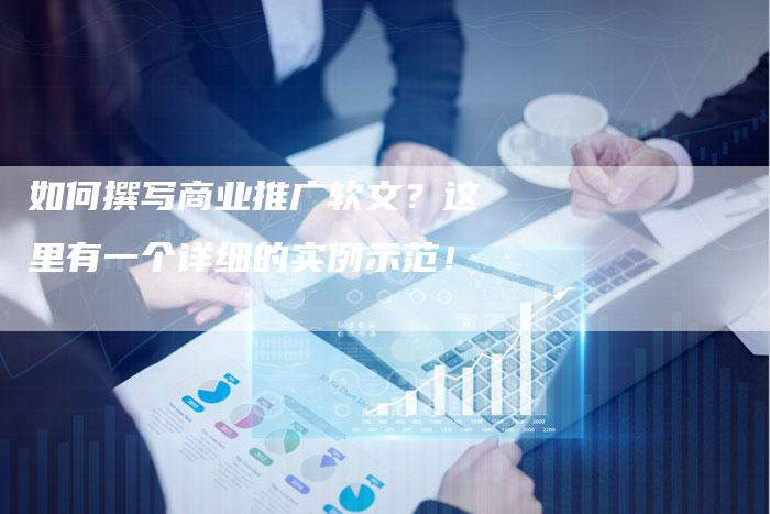 如何撰写商业推广软文？这里有一个详细的实例示范！-直编软文营销网