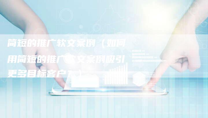 简短的推广软文案例（如何用简短的推广软文案例吸引更多目标客户？）-直编软文营销网