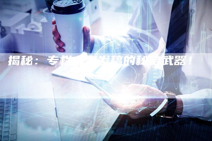 揭秘：专栏内容发稿的秘密武器！-直编软文营销网